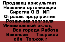 Продавец-консультант › Название организации ­ Сиротин О.В, ИП › Отрасль предприятия ­ Розничная торговля › Минимальный оклад ­ 35 000 - Все города Работа » Вакансии   . Тверская обл.,Торжок г.